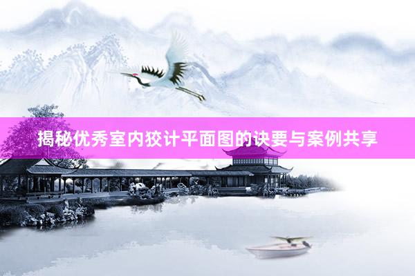 揭秘优秀室内狡计平面图的诀要与案例共享