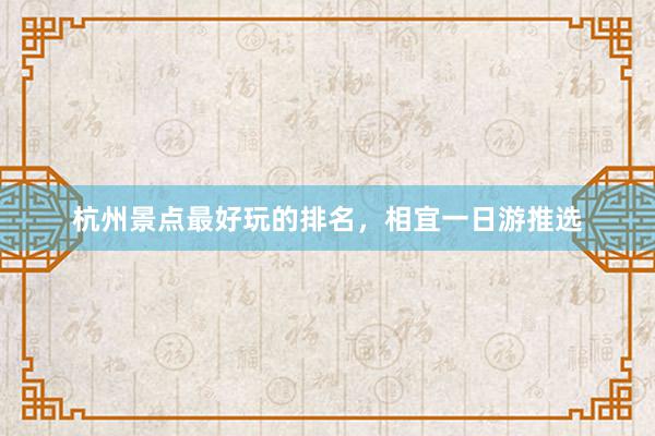 杭州景点最好玩的排名，相宜一日游推选