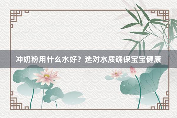 冲奶粉用什么水好？选对水质确保宝宝健康