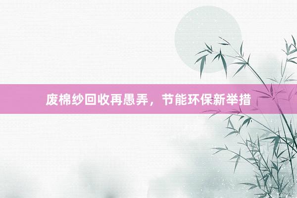 废棉纱回收再愚弄，节能环保新举措