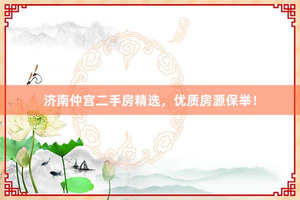 济南仲宫二手房精选，优质房源保举！