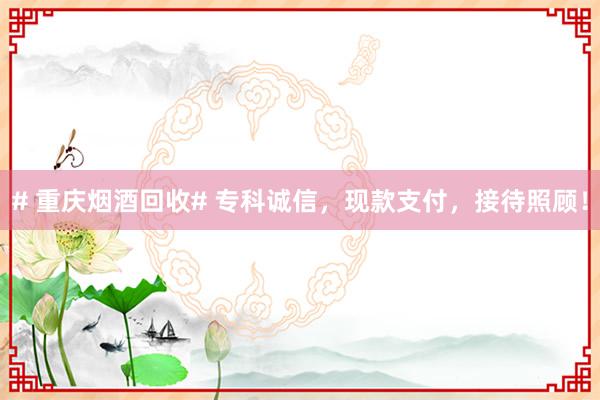 # 重庆烟酒回收# 专科诚信，现款支付，接待照顾！