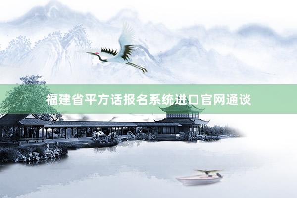 福建省平方话报名系统进口官网通谈