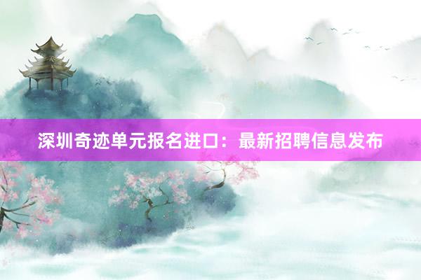 深圳奇迹单元报名进口：最新招聘信息发布