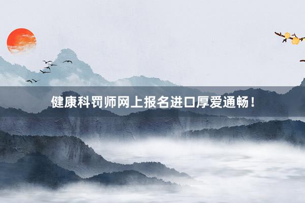 健康科罚师网上报名进口厚爱通畅！