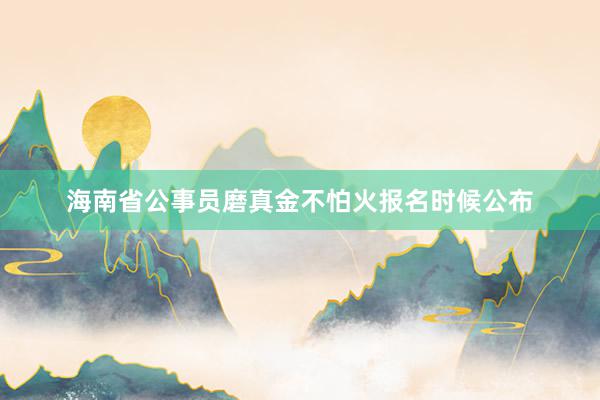 海南省公事员磨真金不怕火报名时候公布