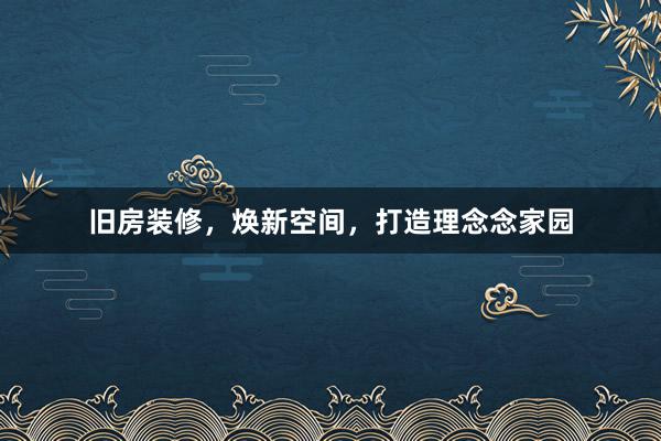旧房装修，焕新空间，打造理念念家园