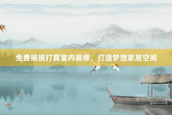 免费揣摸打算室内装修，打造梦想家居空间
