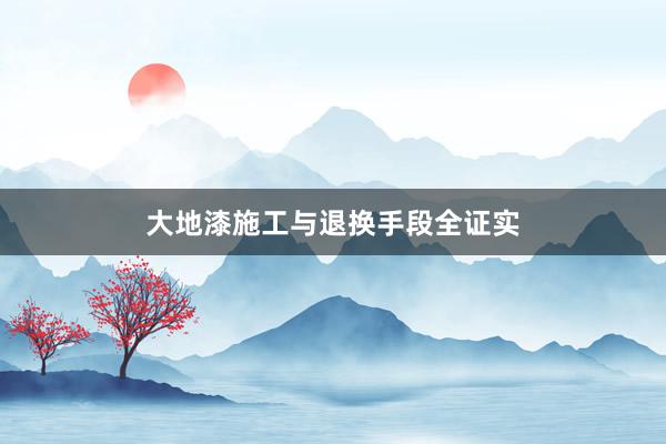 大地漆施工与退换手段全证实