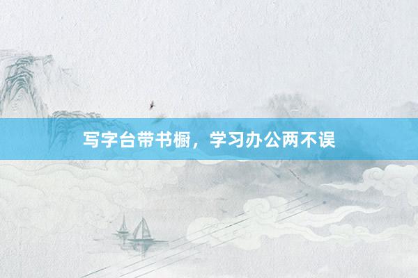 写字台带书橱，学习办公两不误