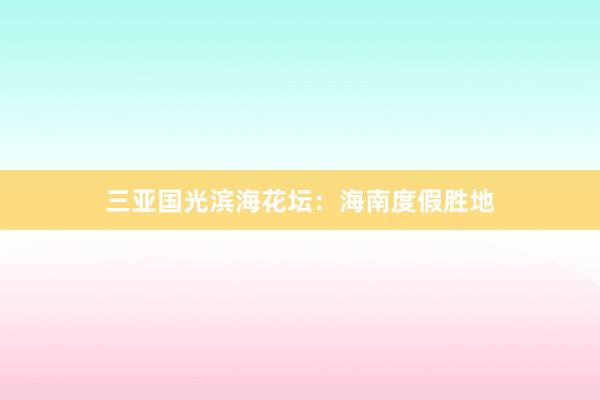 三亚国光滨海花坛：海南度假胜地