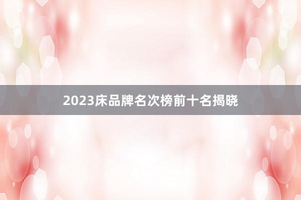 2023床品牌名次榜前十名揭晓