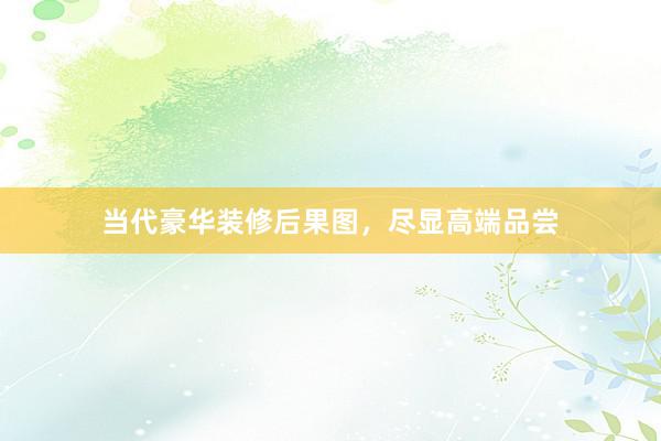 当代豪华装修后果图，尽显高端品尝