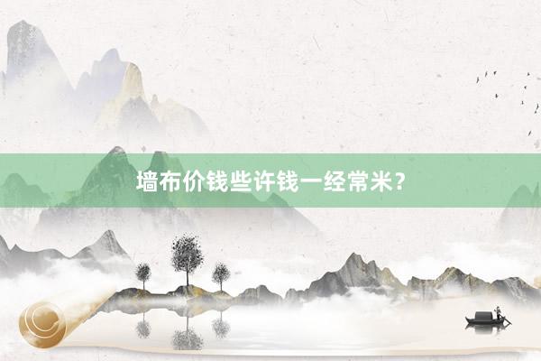 墙布价钱些许钱一经常米？