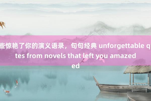 那些惊艳了你的演义语录，句句经典 unforgettable quotes from novels that left you amazed