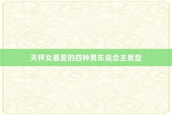 天秤女最爱的四种男东说念主类型