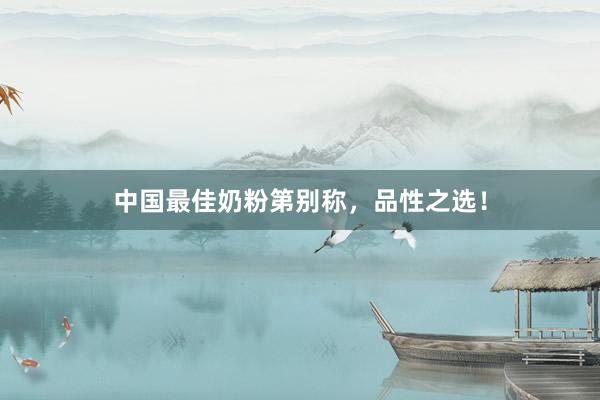 中国最佳奶粉第别称，品性之选！