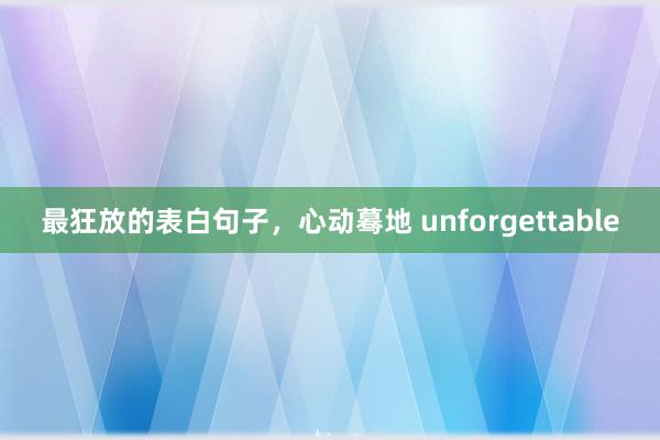 最狂放的表白句子，心动蓦地 unforgettable