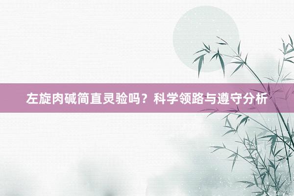 左旋肉碱简直灵验吗？科学领路与遵守分析