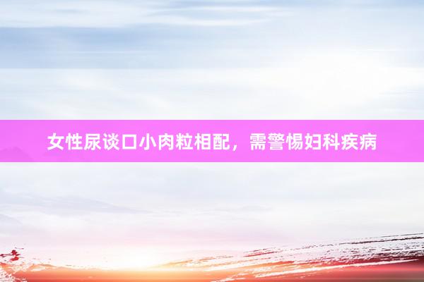 女性尿谈口小肉粒相配，需警惕妇科疾病