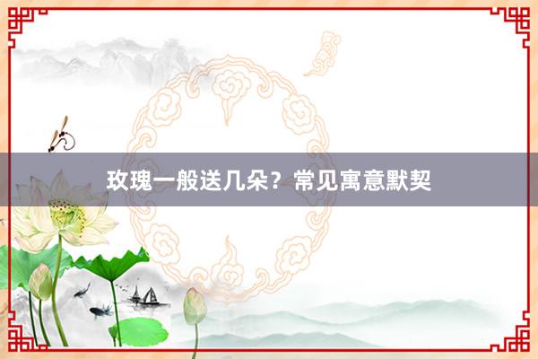 玫瑰一般送几朵？常见寓意默契