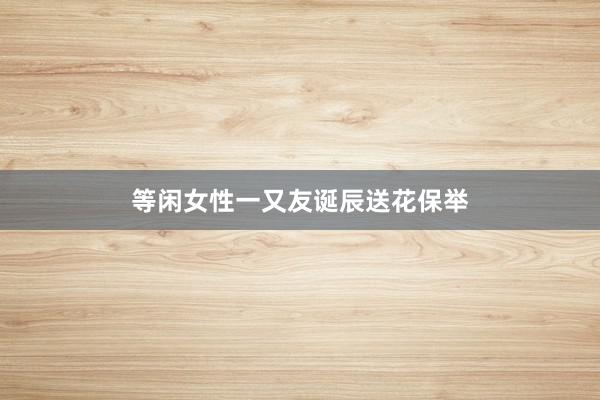 等闲女性一又友诞辰送花保举