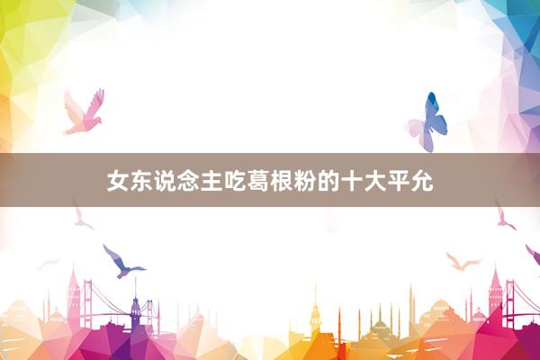 女东说念主吃葛根粉的十大平允