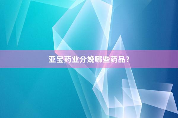 亚宝药业分娩哪些药品？